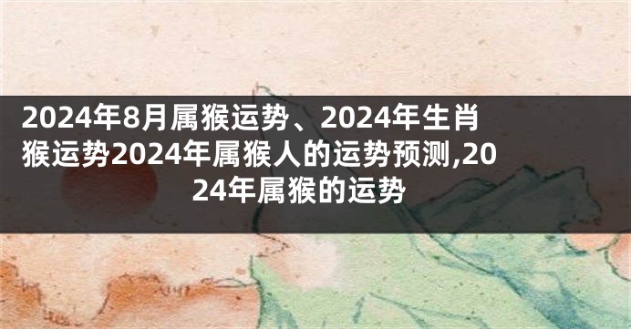 2024年8月属猴运势、2024年生肖猴运势2024年属猴人的运势预测,2024年属猴的运势