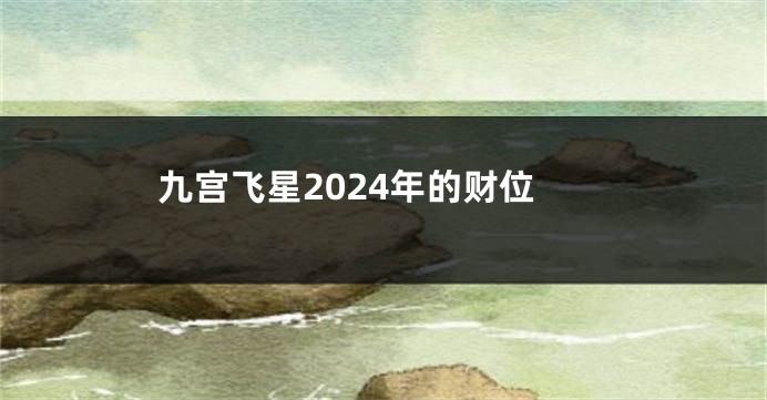 九宫飞星2024年的财位