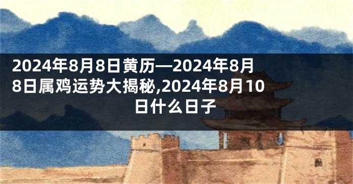 2024年8月8日黄历—2024年8月8日属鸡运势大揭秘,2024年8月10日什么日子