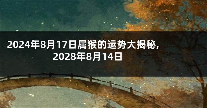 2024年8月17日属猴的运势大揭秘,2028年8月14日