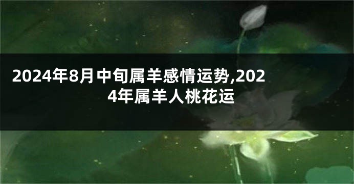 2024年8月中旬属羊感情运势,2024年属羊人桃花运