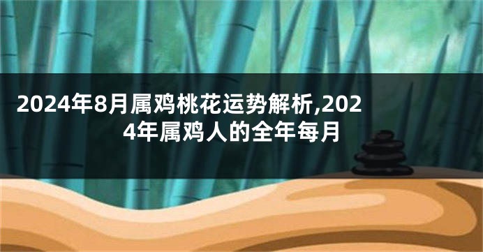 2024年8月属鸡桃花运势解析,2024年属鸡人的全年每月