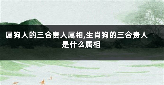 属狗人的三合贵人属相,生肖狗的三合贵人是什么属相