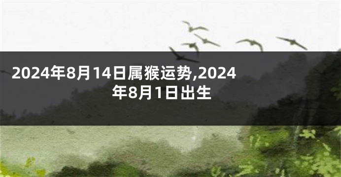 2024年8月14日属猴运势,2024年8月1日出生