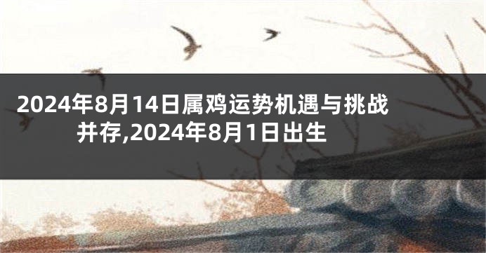 2024年8月14日属鸡运势机遇与挑战并存,2024年8月1日出生