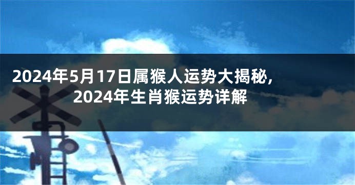 2024年5月17日属猴人运势大揭秘,2024年生肖猴运势详解