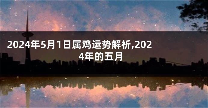 2024年5月1日属鸡运势解析,2024年的五月