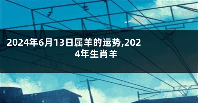 2024年6月13日属羊的运势,2024年生肖羊