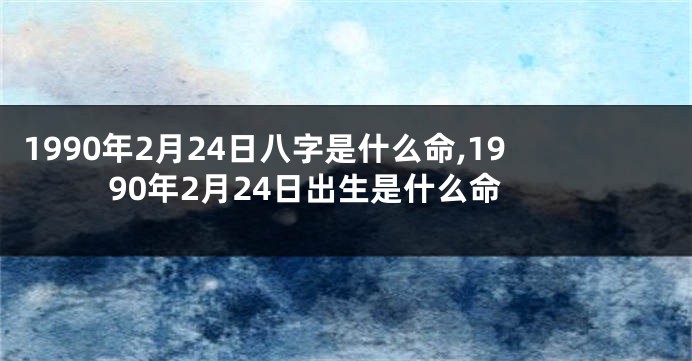 1990年2月24日八字是什么命,1990年2月24日出生是什么命