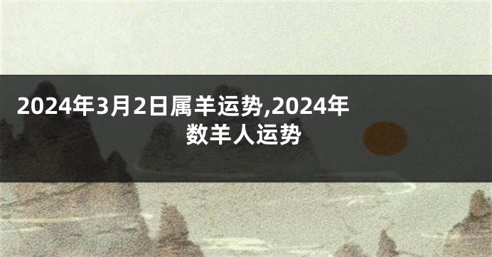 2024年3月2日属羊运势,2024年数羊人运势