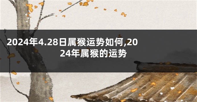 2024年4.28日属猴运势如何,2024年属猴的运势