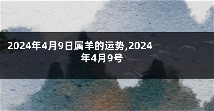 2024年4月9日属羊的运势,2024年4月9号