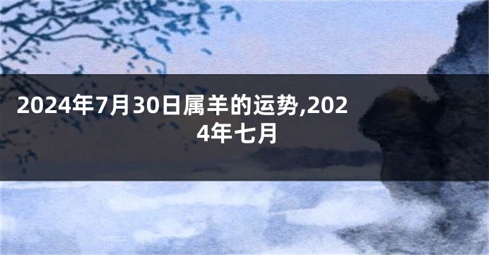 2024年7月30日属羊的运势,2024年七月