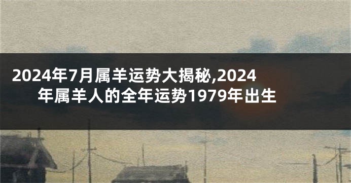 2024年7月属羊运势大揭秘,2024年属羊人的全年运势1979年出生