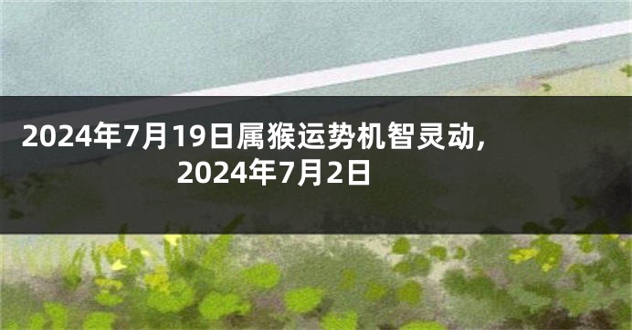 2024年7月19日属猴运势机智灵动,2024年7月2日