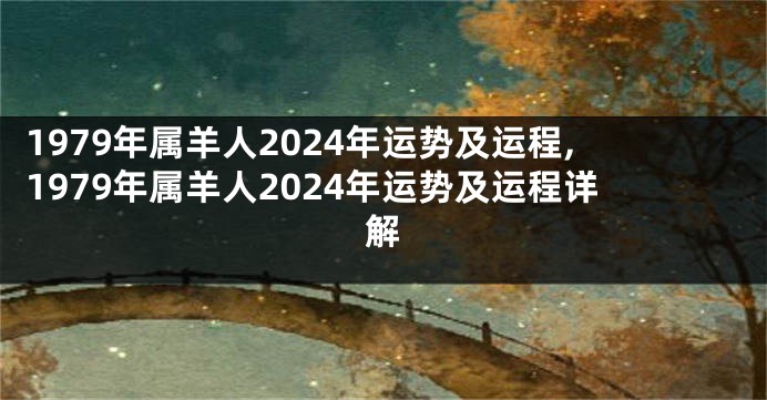 1979年属羊人2024年运势及运程,1979年属羊人2024年运势及运程详解