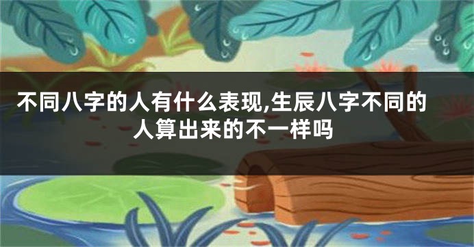 不同八字的人有什么表现,生辰八字不同的人算出来的不一样吗