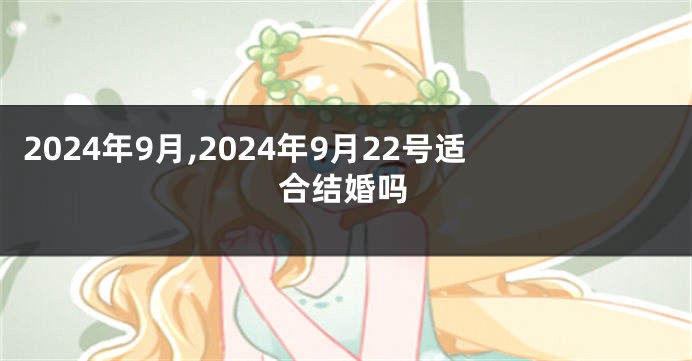 2024年9月,2024年9月22号适合结婚吗