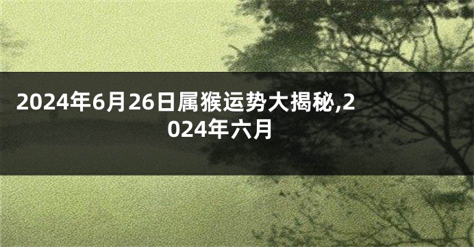 2024年6月26日属猴运势大揭秘,2024年六月