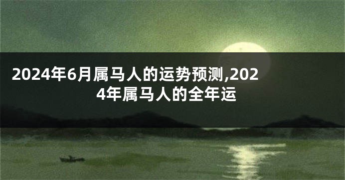 2024年6月属马人的运势预测,2024年属马人的全年运