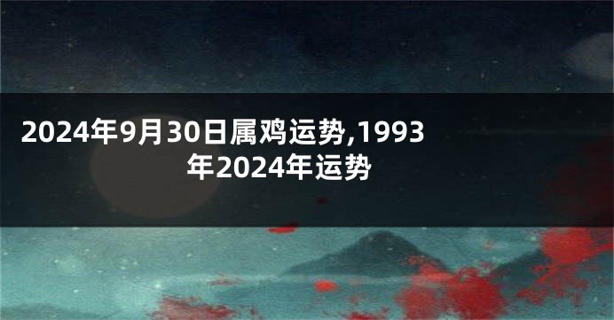 2024年9月30日属鸡运势,1993年2024年运势