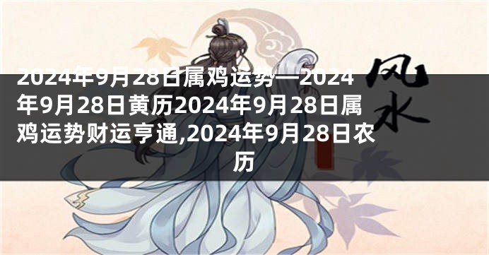 2024年9月28日属鸡运势—2024年9月28日黄历2024年9月28日属鸡运势财运亨通,2024年9月28日农历