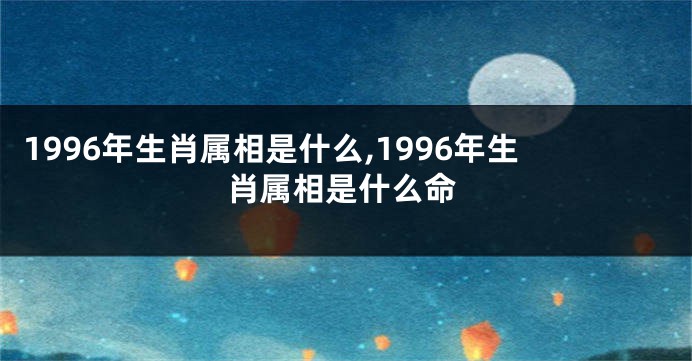 1996年生肖属相是什么,1996年生肖属相是什么命