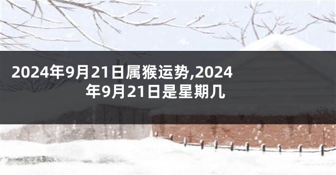 2024年9月21日属猴运势,2024年9月21日是星期几