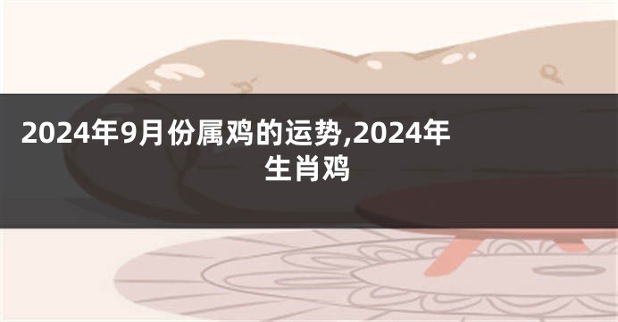 2024年9月份属鸡的运势,2024年生肖鸡