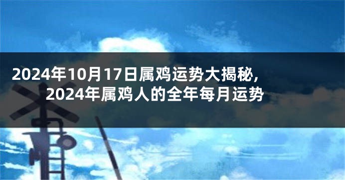 2024年10月17日属鸡运势大揭秘,2024年属鸡人的全年每月运势