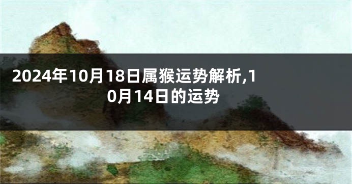 2024年10月18日属猴运势解析,10月14日的运势