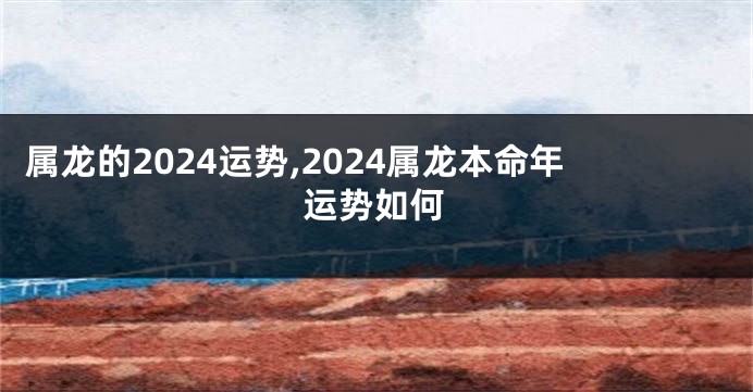 属龙的2024运势,2024属龙本命年运势如何