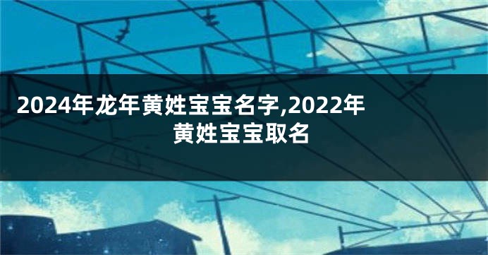 2024年龙年黄姓宝宝名字,2022年黄姓宝宝取名