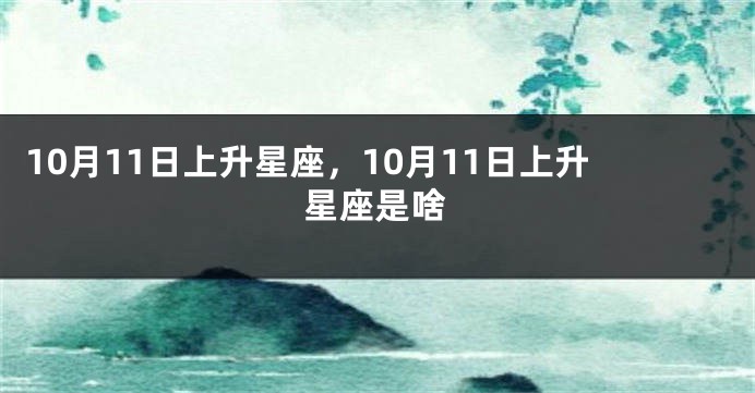 10月11日上升星座，10月11日上升星座是啥