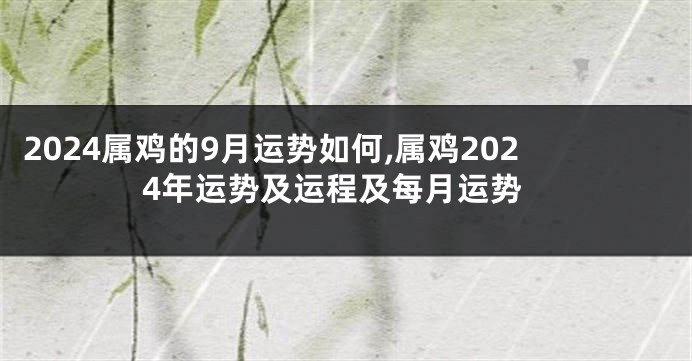 2024属鸡的9月运势如何,属鸡2024年运势及运程及每月运势