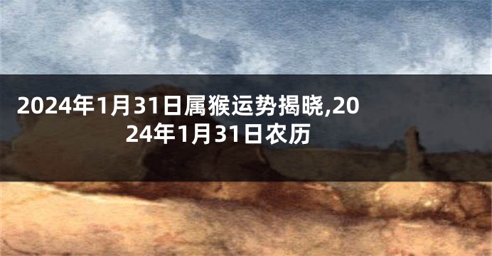 2024年1月31日属猴运势揭晓,2024年1月31日农历