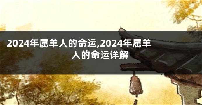 2024年属羊人的命运,2024年属羊人的命运详解