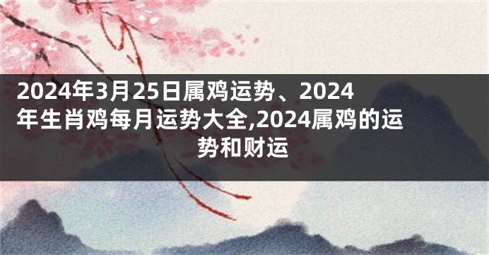 2024年3月25日属鸡运势、2024年生肖鸡每月运势大全,2024属鸡的运势和财运