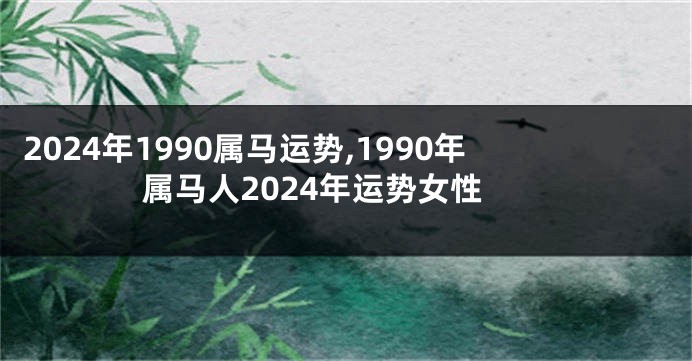 2024年1990属马运势,1990年属马人2024年运势女性