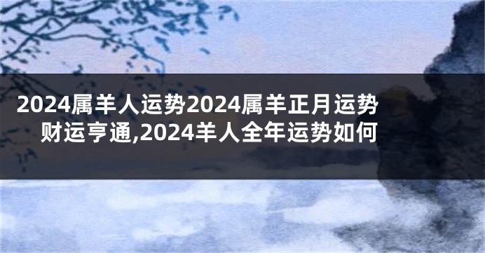 2024属羊人运势2024属羊正月运势财运亨通,2024羊人全年运势如何