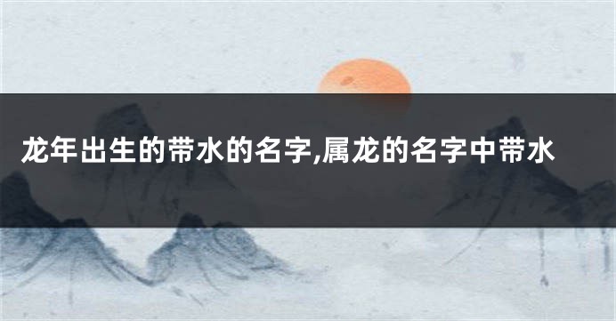 龙年出生的带水的名字,属龙的名字中带水