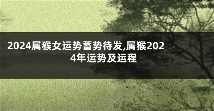 2024属猴女运势蓄势待发,属猴2024年运势及运程