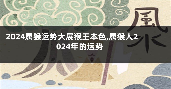 2024属猴运势大展猴王本色,属猴人2024年的运势