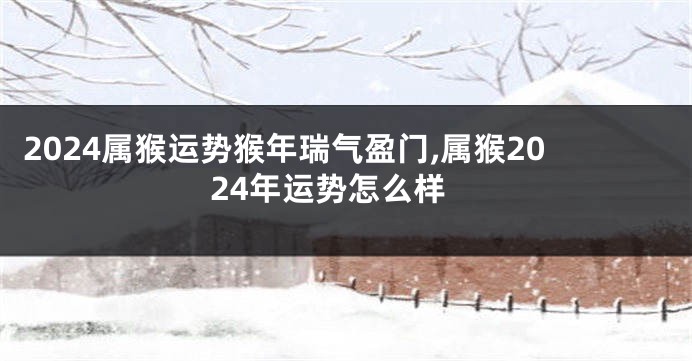 2024属猴运势猴年瑞气盈门,属猴2024年运势怎么样