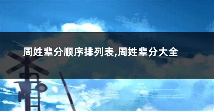 周姓辈分顺序排列表,周姓辈分大全