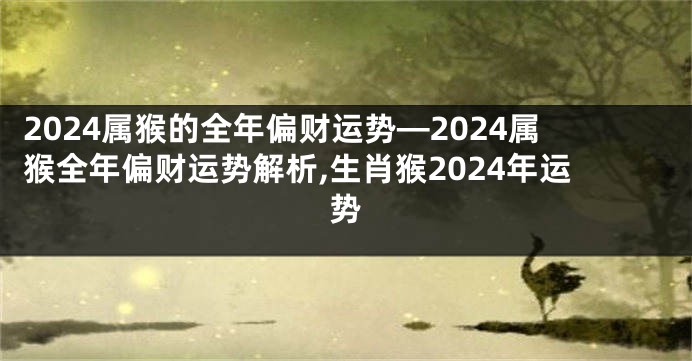 2024属猴的全年偏财运势—2024属猴全年偏财运势解析,生肖猴2024年运势