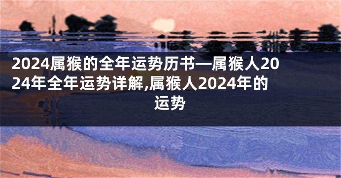 2024属猴的全年运势历书—属猴人2024年全年运势详解,属猴人2024年的运势