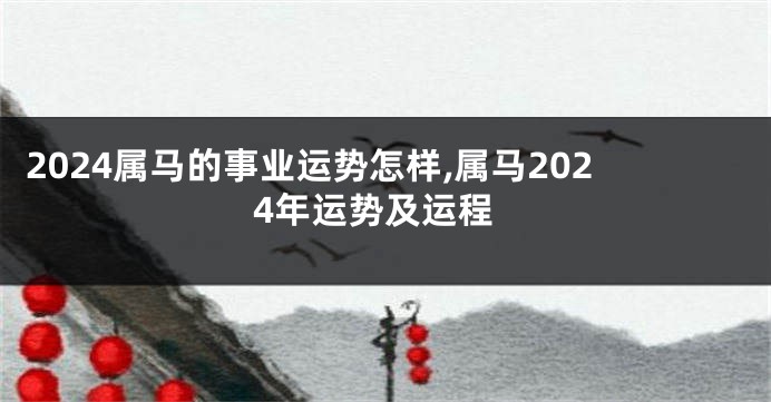 2024属马的事业运势怎样,属马2024年运势及运程