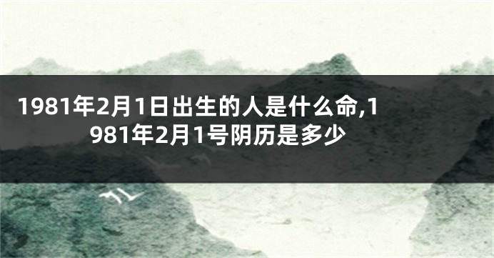 1981年2月1日出生的人是什么命,1981年2月1号阴历是多少