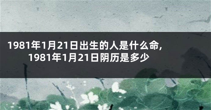 1981年1月21日出生的人是什么命,1981年1月21日阴历是多少